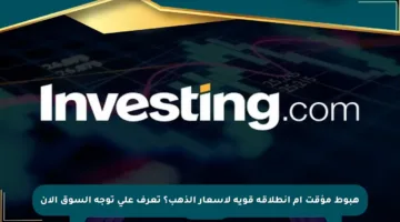 هبوط مؤقت أم انطلاقة قوية لأسعار الذهب؟ تعرف على توجه السوق الآن
